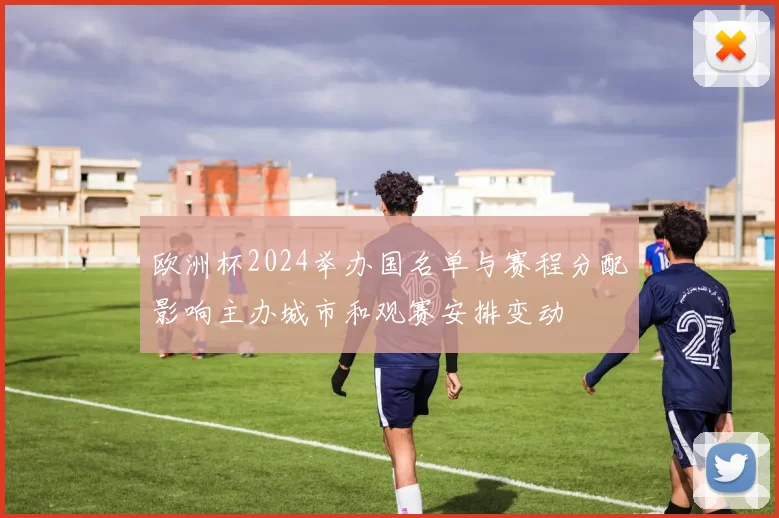 欧洲杯2024举办国名单与赛程分配影响主办城市和观赛安排变动