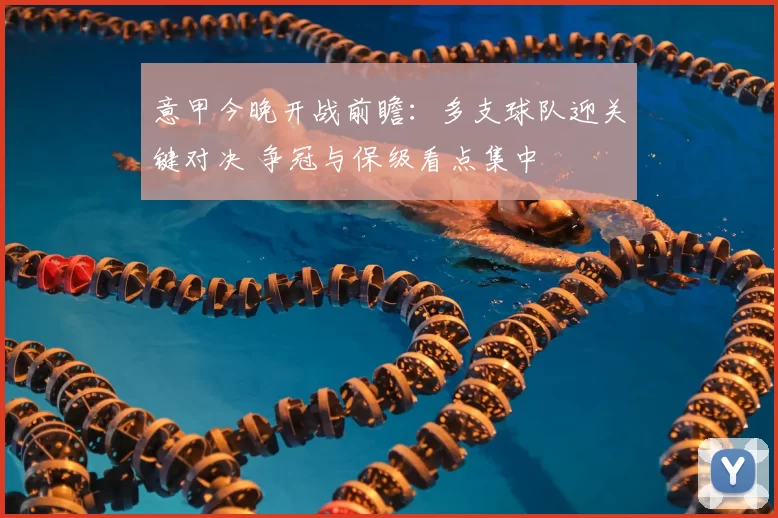 意甲今晚开战前瞻：多支球队迎关键对决 争冠与保级看点集中