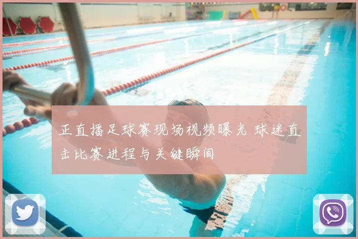 正直播足球赛现场视频曝光 球迷直击比赛进程与关键瞬间
