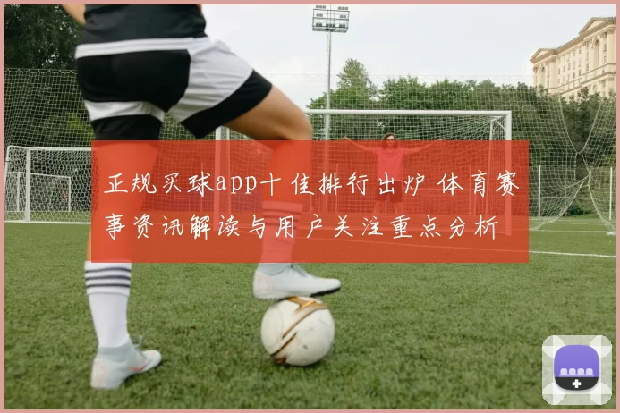 正规买球app十佳排行出炉 体育赛事资讯解读与用户关注重点分析