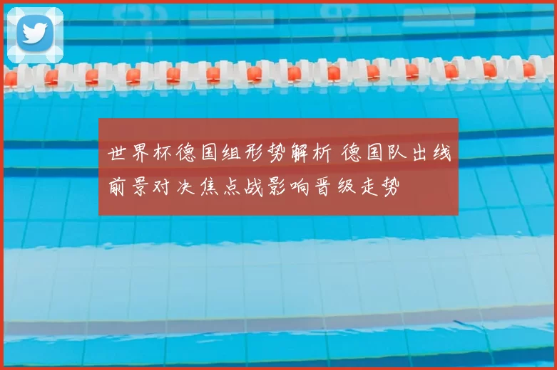 世界杯德国组形势解析 德国队出线前景对决焦点战影响晋级走势