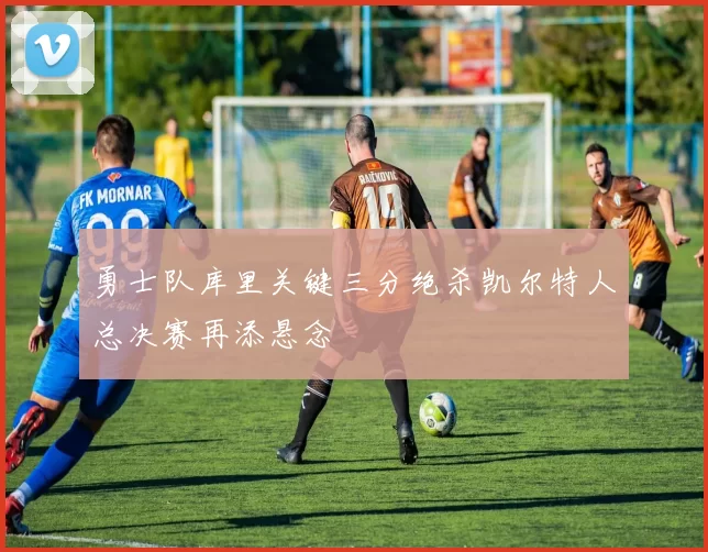 勇士队库里关键三分绝杀凯尔特人总决赛再添悬念