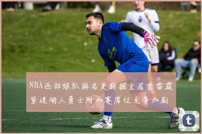 NBA西部球队排名更新掘金居首雷霆紧追湖人勇士附加赛席位竞争加剧