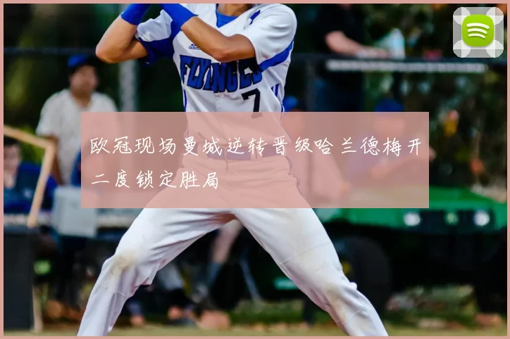 欧冠现场曼城逆转晋级哈兰德梅开二度锁定胜局