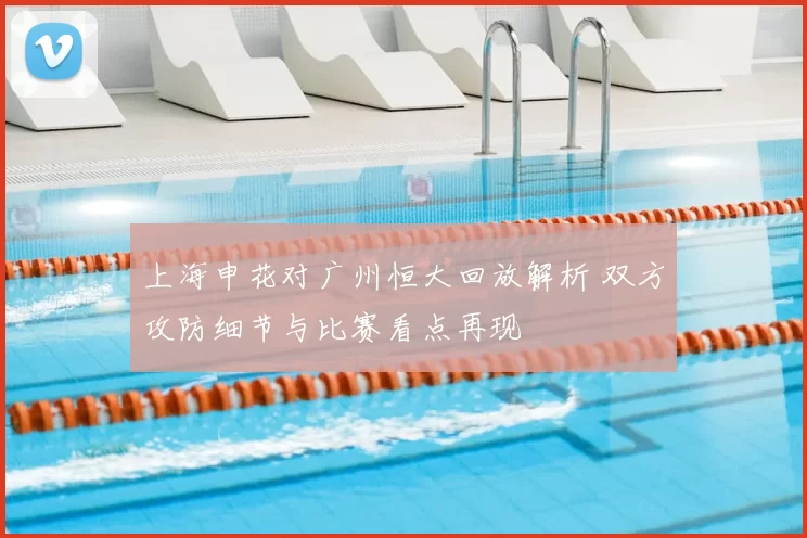 上海申花对广州恒大回放解析 双方攻防细节与比赛看点再现