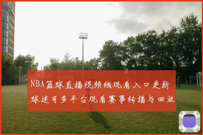 NBA篮球直播视频线观看入口更新 球迷可多平台观看赛事转播与回放