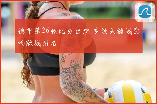 德甲第26轮比分出炉 多场关键战影响欧战排名