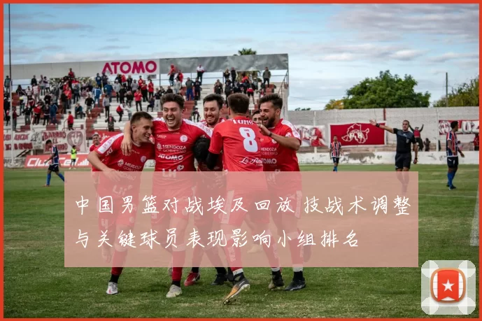 中国男篮对战埃及回放 技战术调整与关键球员表现影响小组排名