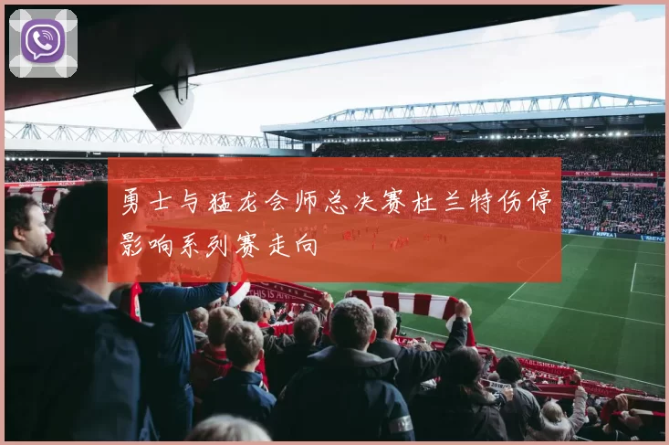 勇士与猛龙会师总决赛杜兰特伤停影响系列赛走向