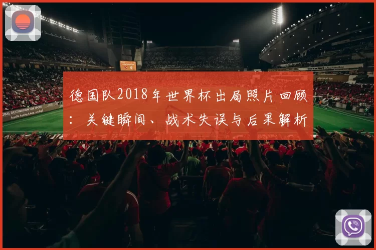 德国队2018年世界杯出局照片回顾：关键瞬间、战术失误与后果解析