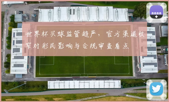 世界杯买球监管趋严,官方渠道收窄对彩民影响与合规审查看点