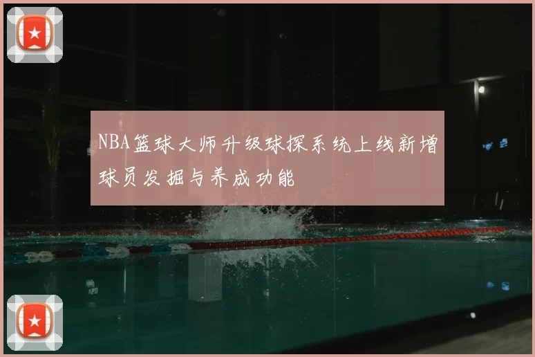 NBA篮球大师升级球探系统上线新增球员发掘与养成功能