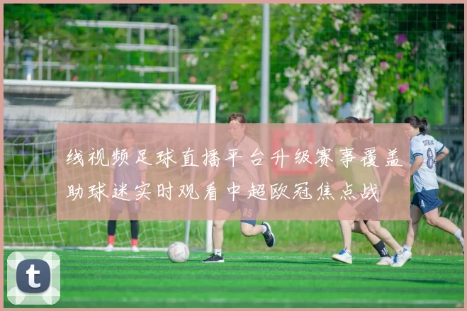 线视频足球直播平台升级赛事覆盖助球迷实时观看中超欧冠焦点战