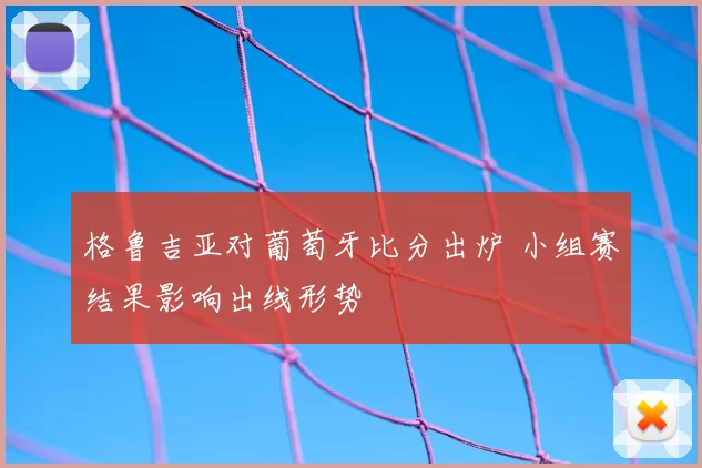 格鲁吉亚对葡萄牙比分出炉 小组赛结果影响出线形势