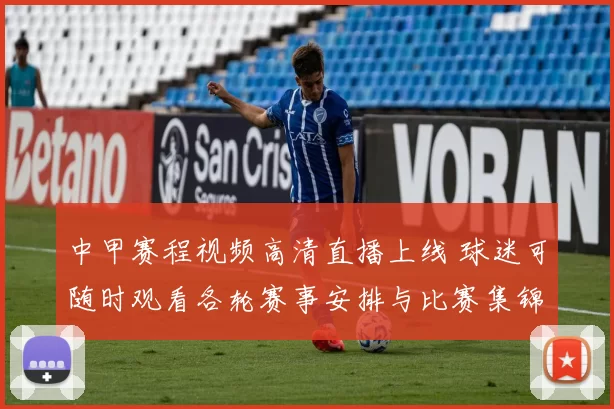 中甲赛程视频高清直播上线 球迷可随时观看各轮赛事安排与比赛集锦