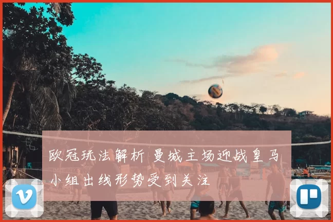 欧冠玩法解析 曼城主场迎战皇马 小组出线形势受到关注