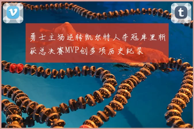 勇士主场逆转凯尔特人夺冠库里斩获总决赛MVP创多项历史纪录