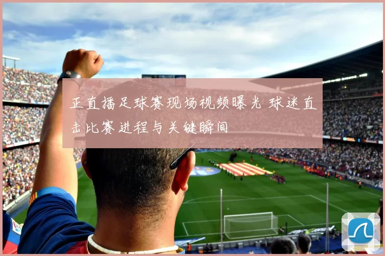 正直播足球赛现场视频曝光 球迷直击比赛进程与关键瞬间