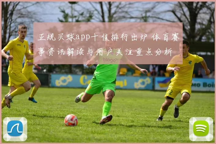 正规买球app十佳排行出炉 体育赛事资讯解读与用户关注重点分析