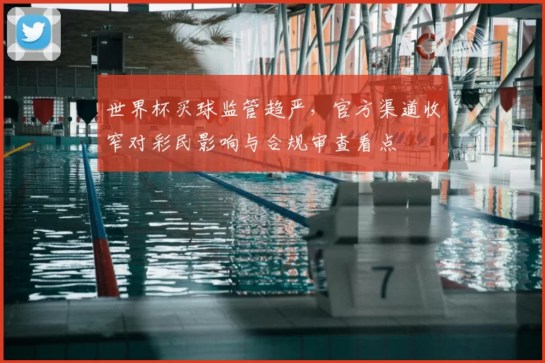 世界杯买球监管趋严,官方渠道收窄对彩民影响与合规审查看点
