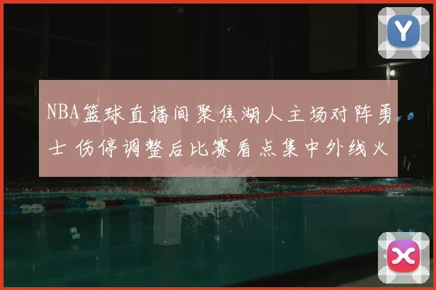 NBA篮球直播间聚焦湖人主场对阵勇士 伤停调整后比赛看点集中外线火力