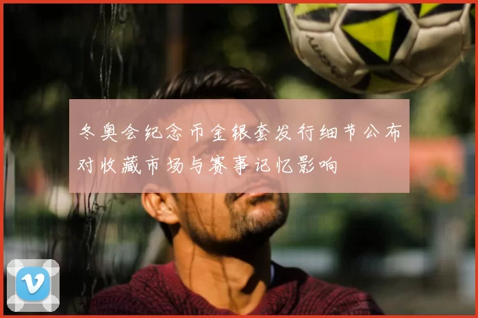 冬奥会纪念币金银套发行细节公布对收藏市场与赛事记忆影响