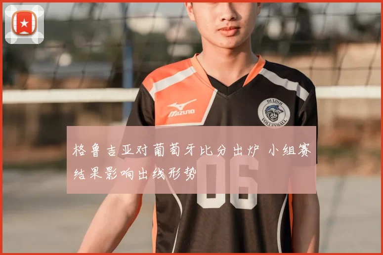 格鲁吉亚对葡萄牙比分出炉 小组赛结果影响出线形势