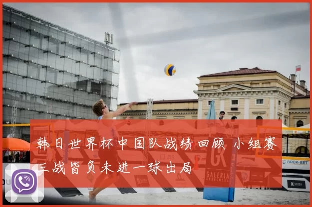 韩日世界杯中国队战绩回顾 小组赛三战皆负未进一球出局