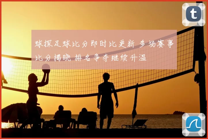 球探足球比分即时比更新 多场赛事比分揭晓 排名争夺继续升温