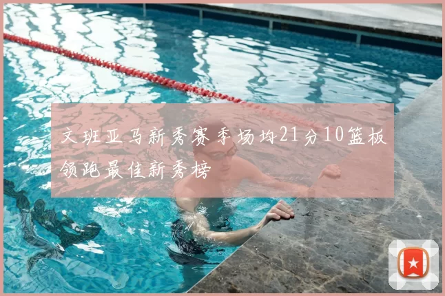 文班亚马新秀赛季场均21分10篮板领跑最佳新秀榜