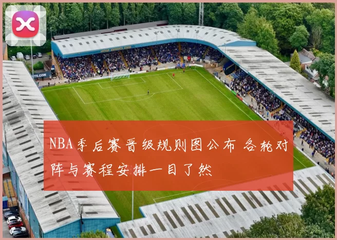 NBA季后赛晋级规则图公布 各轮对阵与赛程安排一目了然