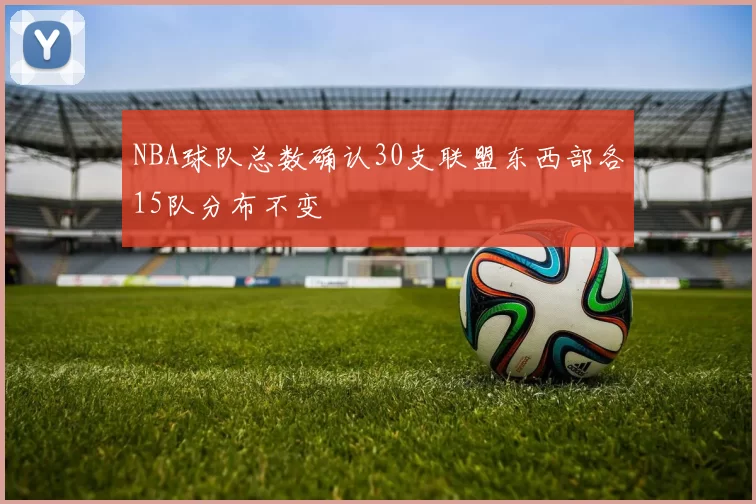NBA球队总数确认30支联盟东西部各15队分布不变