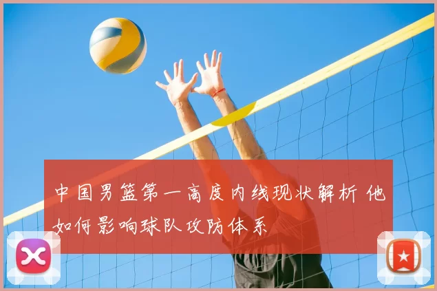 中国男篮第一高度内线现状解析 他如何影响球队攻防体系