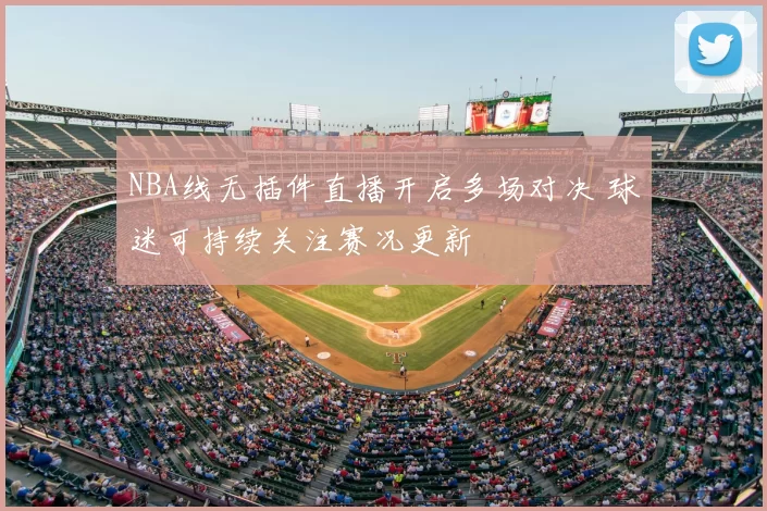 NBA线无插件直播开启多场对决 球迷可持续关注赛况更新