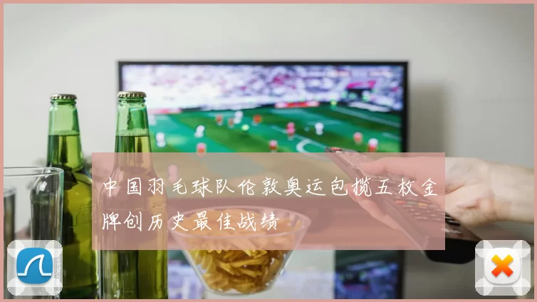 中国羽毛球队伦敦奥运包揽五枚金牌创历史最佳战绩