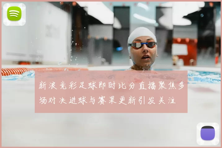 新浪竞彩足球即时比分直播聚焦多场对决进球与赛果更新引发关注