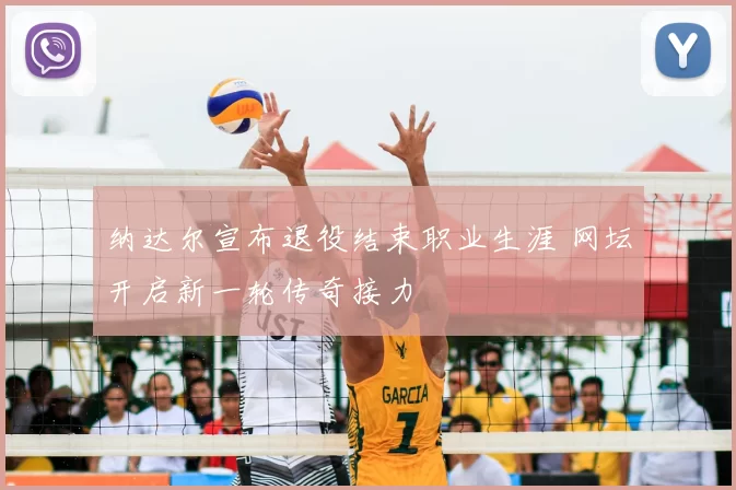 纳达尔宣布退役结束职业生涯 网坛开启新一轮传奇接力