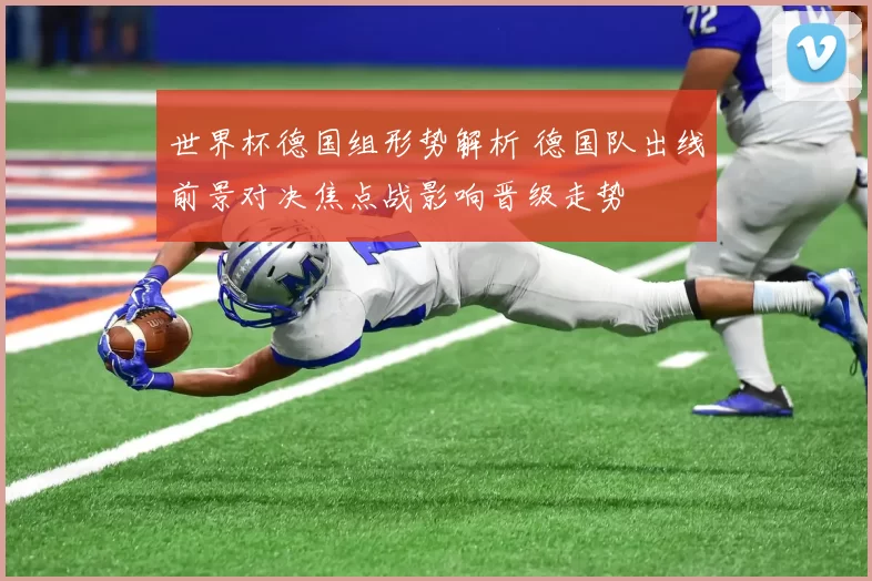 世界杯德国组形势解析 德国队出线前景对决焦点战影响晋级走势