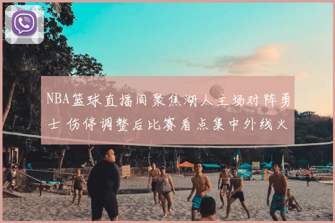 NBA篮球直播间聚焦湖人主场对阵勇士 伤停调整后比赛看点集中外线火力