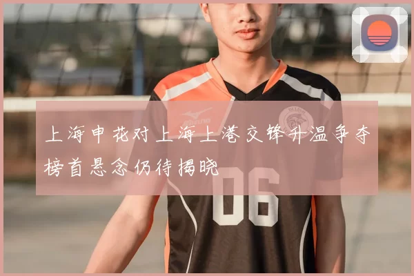 上海申花对上海上港交锋升温争夺榜首悬念仍待揭晓