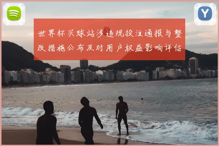 世界杯买球站涉违规投注通报与整改措施公布及对用户权益影响评估