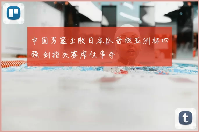 中国男篮击败日本队晋级亚洲杯四强 剑指决赛席位争夺