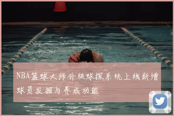 NBA篮球大师升级球探系统上线新增球员发掘与养成功能