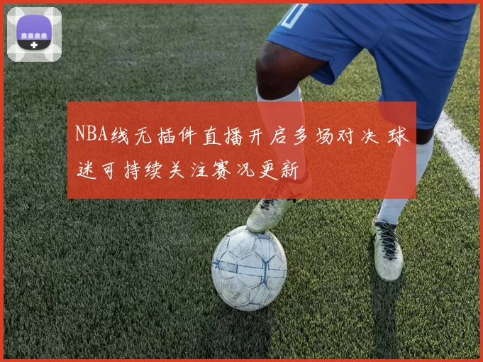 NBA线无插件直播开启多场对决 球迷可持续关注赛况更新