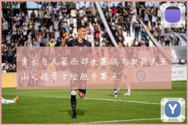勇士与火箭西部决赛战况激烈天王山之战勇士险胜夺赛点