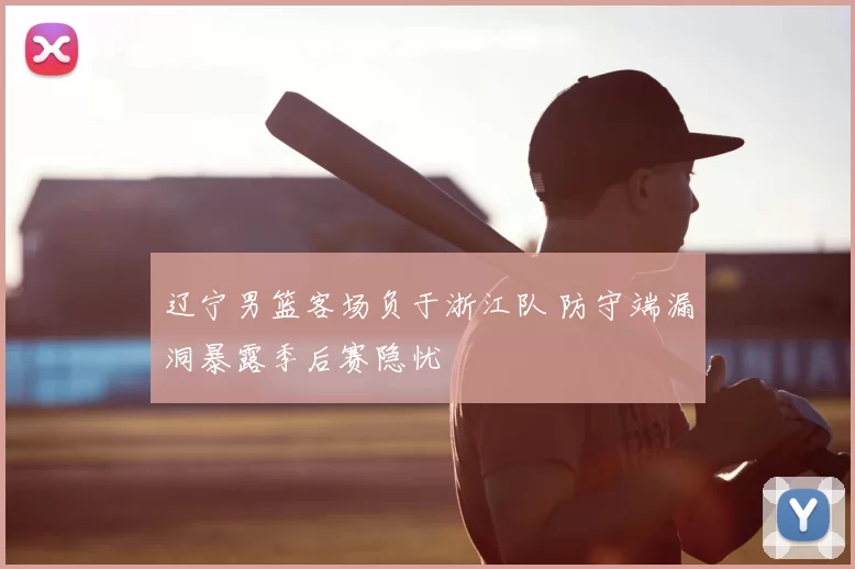辽宁男篮客场负于浙江队 防守端漏洞暴露季后赛隐忧