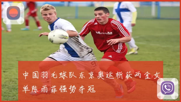 中国羽毛球队东京奥运斩获两金女单陈雨菲强势夺冠