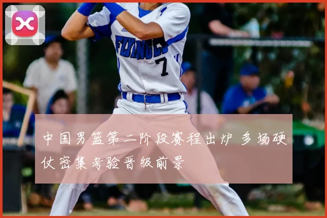 中国男篮第二阶段赛程出炉 多场硬仗密集考验晋级前景