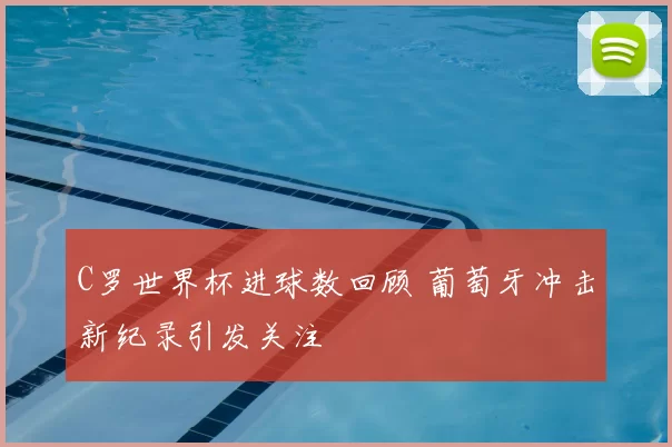 C罗世界杯进球数回顾 葡萄牙冲击新纪录引发关注