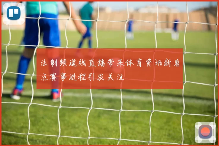 法制频道线直播带来体育资讯新看点赛事进程引发关注